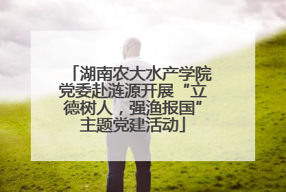 湖南农大水产学院党委赴涟源开展“立德树人，强渔报国”主题党建活动