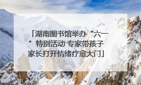 湖南图书馆举办“六一”特别活动 专家带孩子家长打开情绪疗愈大门