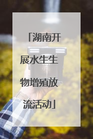 湖南开展水生生物增殖放流活动