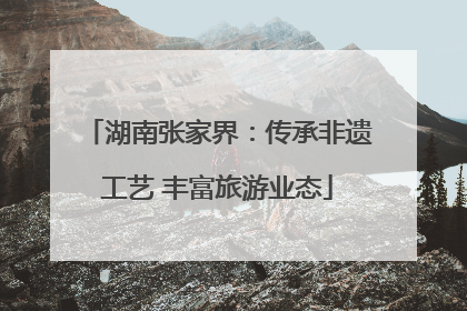 湖南张家界：传承非遗工艺 丰富旅游业态