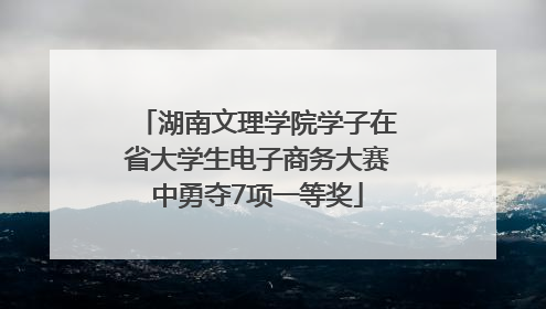 湖南文理学院学子在省大学生电子商务大赛中勇夺7项一等奖