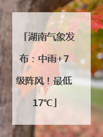 湖南气象发布：中雨+7级阵风！最低17℃