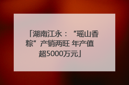 湖南江永：“瑶山香粽”产销两旺 年产值超5000万元