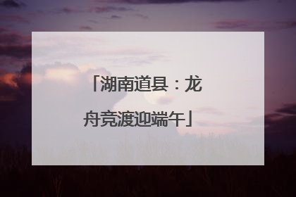 湖南道县：龙舟竞渡迎端午