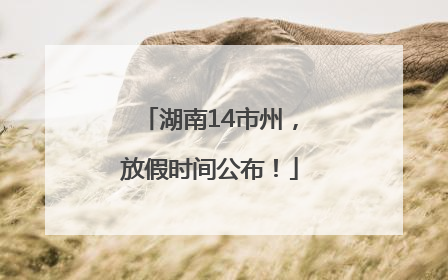 湖南14市州，放假时间公布！
