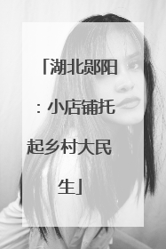 湖北郧阳：小店铺托起乡村大民生