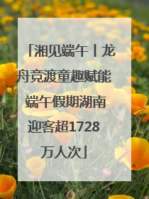 湘见端午丨龙舟竞渡童趣赋能 端午假期湖南迎客超1728万人次
