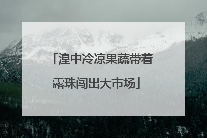 湟中冷凉果蔬带着露珠闯出大市场