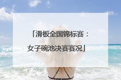 滑板全国锦标赛：女子碗池决赛赛况