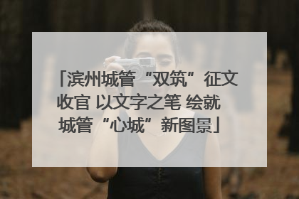 滨州城管“双筑”征文收官 以文字之笔 绘就城管“心城”新图景