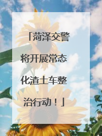 菏泽交警将开展常态化渣土车整治行动！