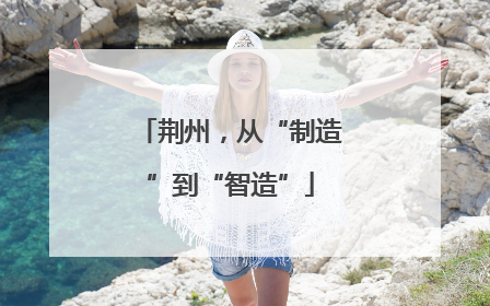 荆州，从“制造”到“智造”