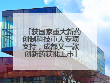 获国家重大新药创制科技重大专项支持，成都又一款创新药获批上市