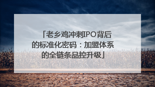 老乡鸡冲刺IPO背后的标准化密码：加盟体系的全链条品控升级