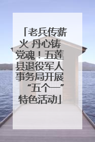 老兵传薪火 丹心铸党魂！五莲县退役军人事务局开展“五个一”特色活动