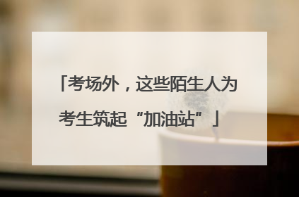 考场外，这些陌生人为考生筑起“加油站”