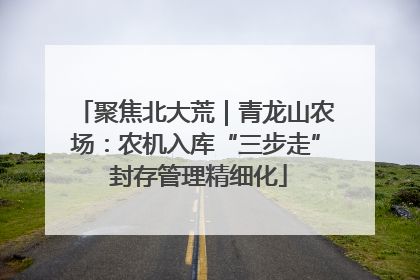 聚焦北大荒｜青龙山农场：农机入库“三步走” 封存管理精细化