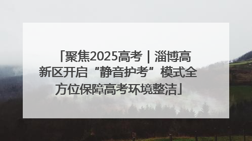 聚焦2025高考｜淄博高新区开启“静音护考”模式全方位保障高考环境整洁