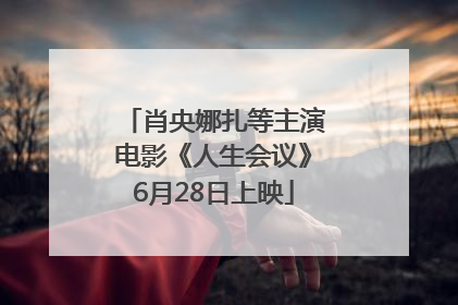 肖央娜扎等主演电影《人生会议》6月28日上映