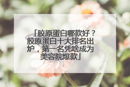 胶原蛋白哪款好？胶原蛋白十大排名出炉，第一名凭啥成为美容院爆款