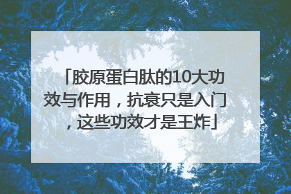 胶原蛋白肽的10大功效与作用，抗衰只是入门，这些功效才是王炸