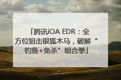 腾讯iOA EDR：全方位狙击银狐木马，破解“钓鱼+免杀”组合拳