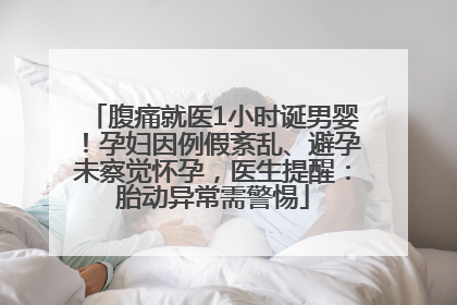 腹痛就医1小时诞男婴！孕妇因例假紊乱、避孕未察觉怀孕，医生提醒：胎动异常需警惕