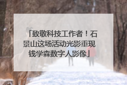致敬科技工作者！石景山这场活动光影重现钱学森数字人影像