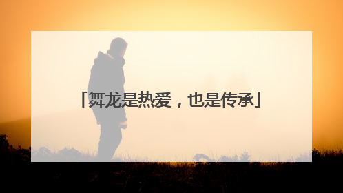 舞龙是热爱，也是传承