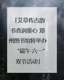艾草传古韵 书香润童心 郑州图书馆将举办“端午·六一”双节活动