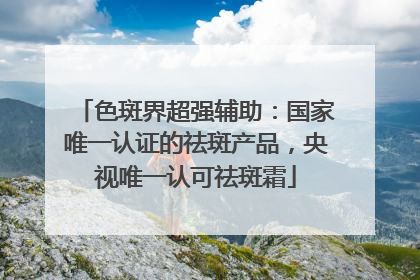 色斑界超强辅助：国家唯一认证的祛斑产品，央视唯一认可祛斑霜