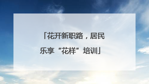 花开新职路，居民乐享“花样”培训
