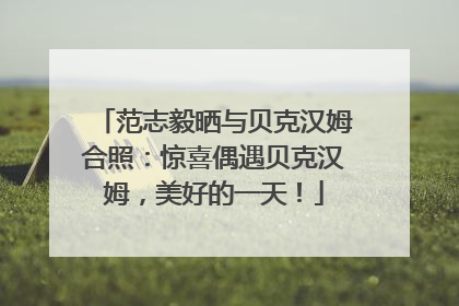 范志毅晒与贝克汉姆合照：惊喜偶遇贝克汉姆，美好的一天！