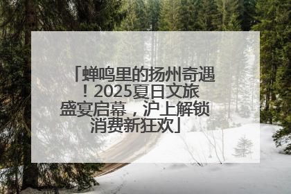 蝉鸣里的扬州奇遇！2025夏日文旅盛宴启幕，沪上解锁消费新狂欢