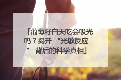 葡萄籽白天吃会吸光吗？揭开 “光敏反应” 背后的科学真相