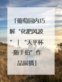 葡萄园内巧解“化肥风波”｜“天平杯·随手拍”作品展播