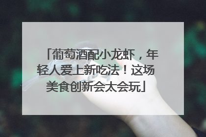 葡萄酒配小龙虾，年轻人爱上新吃法！这场美食创新会太会玩