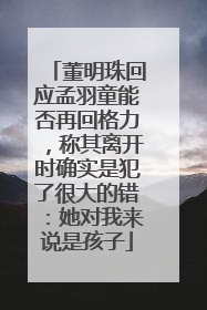 董明珠回应孟羽童能否再回格力，称其离开时确实是犯了很大的错：她对我来说是孩子