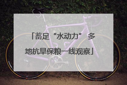 蓄足“水动力” 多地抗旱保粮一线观察