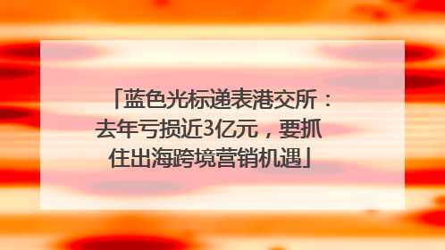 蓝色光标递表港交所：去年亏损近3亿元，要抓住出海跨境营销机遇