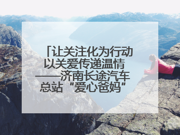 让关注化为行动 以关爱传递温情——济南长途汽车总站“爱心爸妈”团队二十七载温情接力
