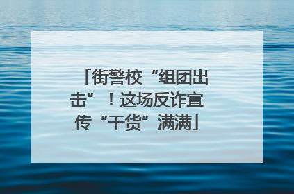街警校“组团出击”！这场反诈宣传“干货”满满