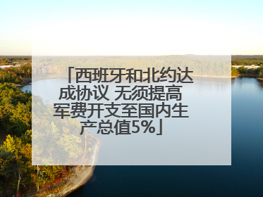 西班牙和北约达成协议 无须提高军费开支至国内生产总值5%