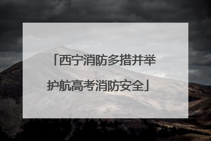 西宁消防多措并举护航高考消防安全