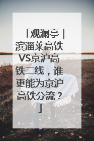 观澜亭｜滨淄莱高铁VS京沪高铁二线，谁更能为京沪高铁分流？