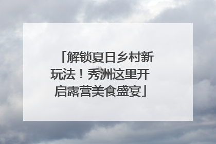 解锁夏日乡村新玩法！秀洲这里开启露营美食盛宴