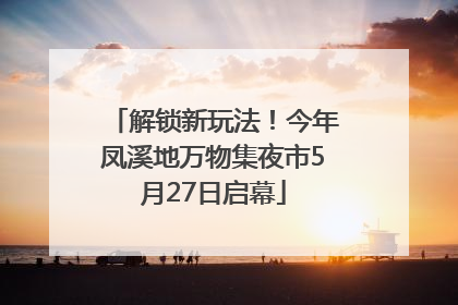 解锁新玩法！今年凤溪地万物集夜市5月27日启幕