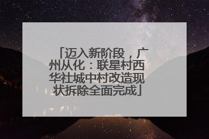 迈入新阶段，广州从化：联星村西华社城中村改造现状拆除全面完成