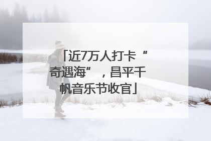 近7万人打卡“奇遇海”，昌平千帆音乐节收官