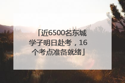 近6500名东城学子明日赴考，16个考点准备就绪